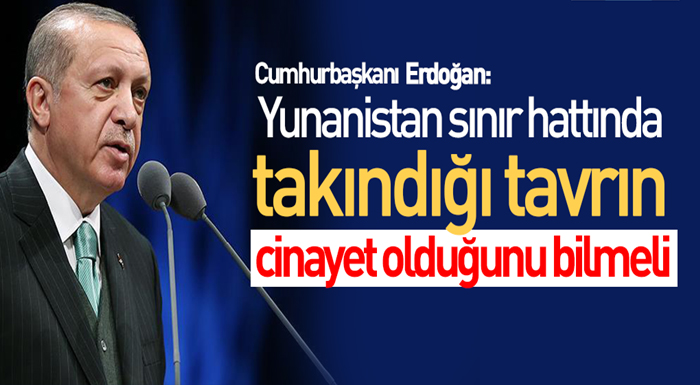 Erdoğan: Yunanistan takındığı tavrın cinayet olduğunu bilmeli