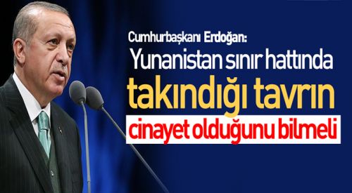 Erdoğan: Yunanistan takındığı tavrın cinayet olduğunu bilmeli
