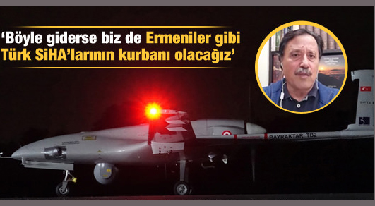 'Böyle giderse biz de Ermeniler gibi Türk SİHA'ların kurbanı olacağız'
