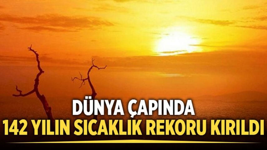 Dünya genelinde 142 yılın sıcaklık rekoru kırıldı