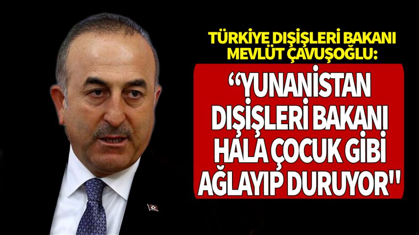 Çavuşoğlu: "Yunanistan Dışişleri Bakanı çocuk gibi ağlayıp duruyor"