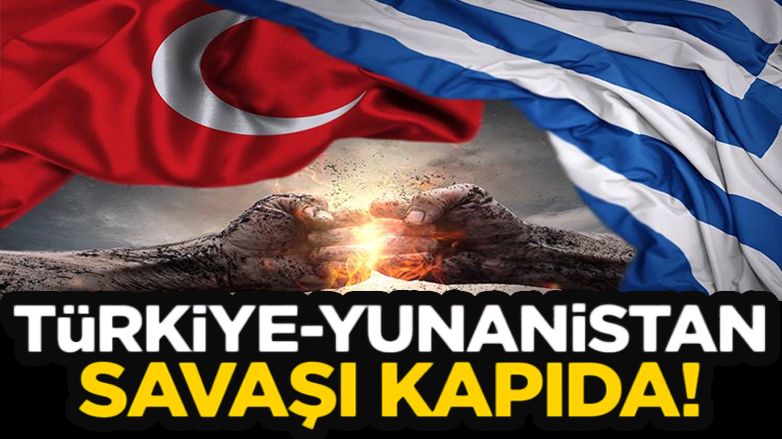 "Türkiye-Yunanistan savaşı kapıda!"
