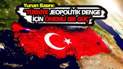 Yunan basını: 'Türkiye jeopolitik denge için önemli bir güç'