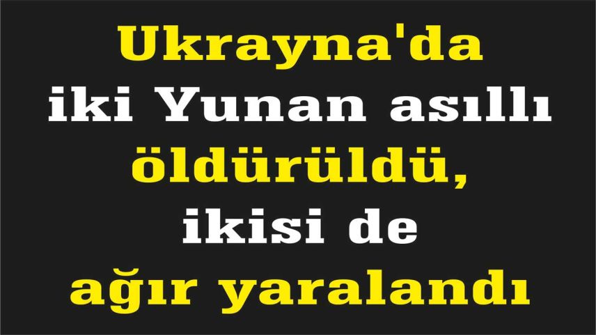 Ukrayna'da iki Yunan asıllı öldürüldü, ikisi de ağır yaralandı 