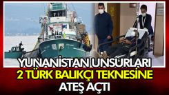 Yunanistan unsurları 2 Türk balıkçı teknesine ateş açtı