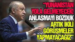 Erdoğan: 'Yunanistan'la anlaşmamızı bozduk'