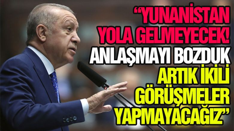 Erdoğan: 'Yunanistan'la anlaşmamızı bozduk'