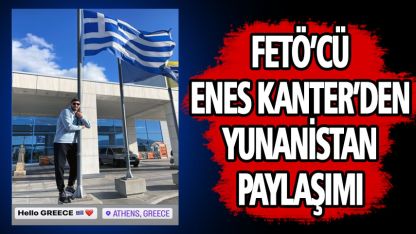 FETÖ'cü Enes Kanter'in Yunanistan paylaşımı
