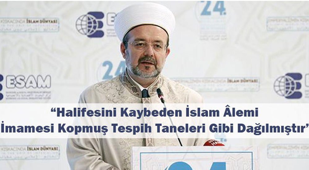 Mehmet Görmez: "Halifesini kaybeden İslam âlemi imamesi kopmuş tespih taneleri gibi dağılmıştır."